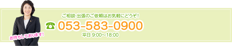 ご相談・出張のご依頼はお気軽にどうぞ！053-583-0900 平日 9:00～18:00